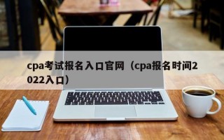 cpa考试报名入口官网（cpa报名时间2022入口）