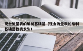 现金流量表的编制基础是（现金流量表的编制基础是权责发生）