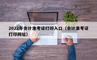 2022年会计准考证打印入口（会计准考证打印网址）