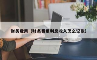 财务费用（财务费用利息收入怎么记账）