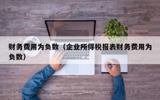 财务费用为负数（企业所得税报表财务费用为负数）