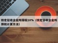 核定征收企业所得税10%（核定征收企业所得税计算方法）