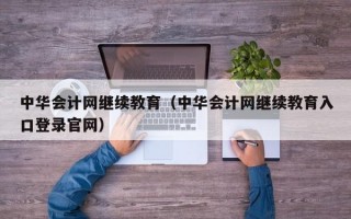 中华会计网继续教育（中华会计网继续教育入口登录官网）