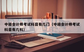 中级会计师考试科目有几门（中级会计师考试科目有几科）