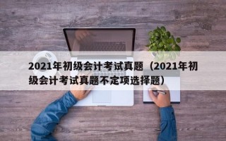 2021年初级会计考试真题（2021年初级会计考试真题不定项选择题）