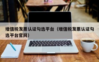 增值税发票认证勾选平台（增值税发票认证勾选平台官网）