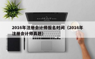 2016年注册会计师报名时间（2016年注册会计师真题）