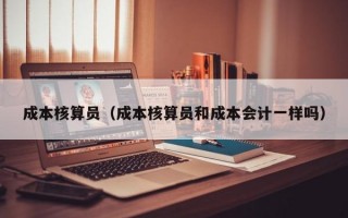 成本核算员（成本核算员和成本会计一样吗）