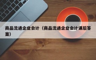 商品流通企业会计（商品流通企业会计课后答案）