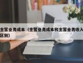 主营业务成本（主营业务成本和主营业务收入区别）