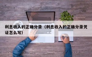 利息收入的正确分录（利息收入的正确分录凭证怎么写）