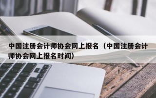 中国注册会计师协会网上报名（中国注册会计师协会网上报名时间）