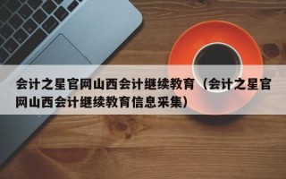 会计之星官网山西会计继续教育（会计之星官网山西会计继续教育信息采集）