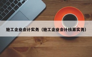 施工企业会计实务（施工企业会计核算实务）