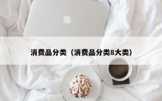 消费品分类（消费品分类8大类）