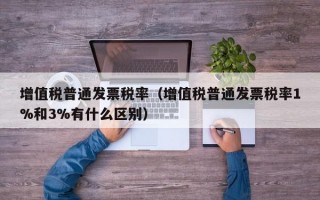 增值税普通发票税率（增值税普通发票税率1%和3%有什么区别）