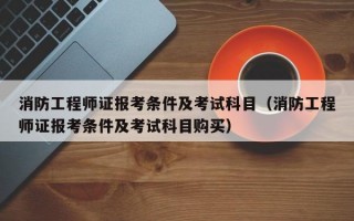 消防工程师证报考条件及考试科目（消防工程师证报考条件及考试科目购买）