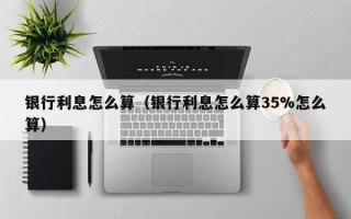 银行利息怎么算（银行利息怎么算35%怎么算）