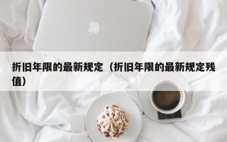 折旧年限的最新规定（折旧年限的最新规定残值）