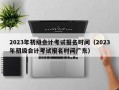 2023年初级会计考试报名时间（2023年初级会计考试报名时间广东）