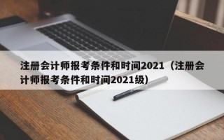 注册会计师报考条件和时间2021（注册会计师报考条件和时间2021级）