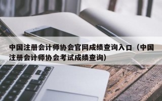 中国注册会计师协会官网成绩查询入口（中国注册会计师协会考试成绩查询）