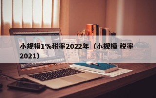 小规模1%税率2022年（小规模 税率 2021）