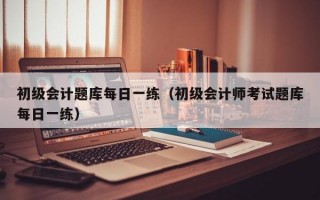 初级会计题库每日一练（初级会计师考试题库每日一练）