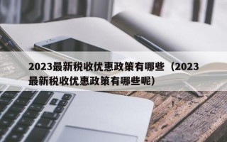 2023最新税收优惠政策有哪些（2023最新税收优惠政策有哪些呢）