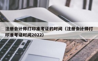 注册会计师打印准考证的时间（注册会计师打印准考证时间2022）