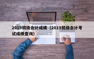 2019初级会计成绩（2019初级会计考试成绩查询）