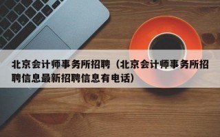 北京会计师事务所招聘（北京会计师事务所招聘信息最新招聘信息有电话）