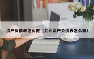 资产负债表怎么做（会计资产负债表怎么做）