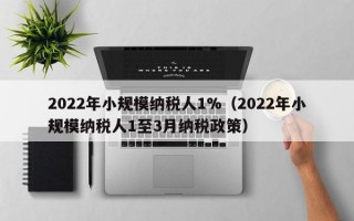 2022年小规模纳税人1%（2022年小规模纳税人1至3月纳税政策）