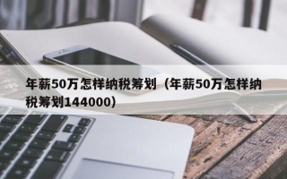 年薪50万怎样纳税筹划（年薪50万怎样纳税筹划144000）