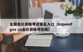 全国会计资格考试报名入口（kzpmof gov cn会计资格评价网）