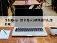 什么是erp（什么是erp软件是什么,怎么用）