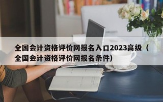 全国会计资格评价网报名入口2023高级（全国会计资格评价网报名条件）