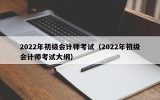 2022年初级会计师考试（2022年初级会计师考试大纲）