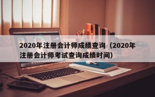 2020年注册会计师成绩查询（2020年注册会计师考试查询成绩时间）