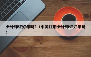 会计师证好考吗?（中国注册会计师证好考吗）