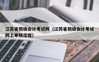 江苏省初级会计考试网（江苏省初级会计考试网上审核流程）