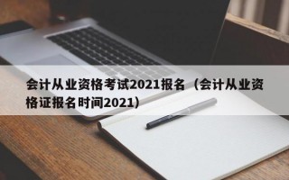 会计从业资格考试2021报名（会计从业资格证报名时间2021）