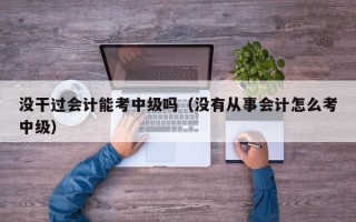 没干过会计能考中级吗（没有从事会计怎么考中级）