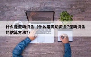 什么是流动资金（什么是流动资金?流动资金的估算方法?）