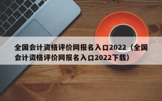 全国会计资格评价网报名入口2022（全国会计资格评价网报名入口2022下载）