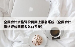 全国会计资格评价网网上报名系统（全国会计资格评价网报名入口系统）