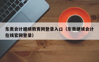 东奥会计继续教育网登录入口（东奥继续会计在线官网登录）