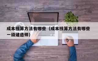 成本核算方法有哪些（成本核算方法有哪些 一级建造师）