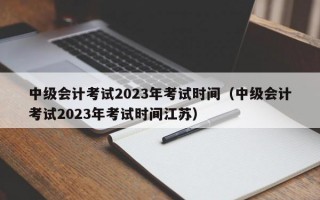 中级会计考试2023年考试时间（中级会计考试2023年考试时间江苏）